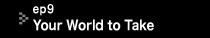 ep9 Your World to Take